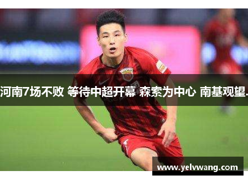 河南7场不败 等待中超开幕 森索为中心 南基观望.