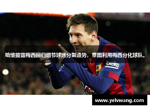 哈维披露梅西回归细节球迷分裂造势，意图利用梅西分化球队。